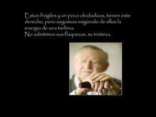 Estan frágiles y un poco olvidadizos, tienen este derecho, pero seguimos exigiendo de ellos la energia de una turbina. No admitimos sus flaquezas, su tristeza. 
