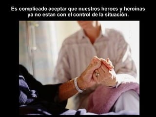 Es complicado aceptar que nuestros heroes y heroínas  ya no estan con el control de la situación.  
