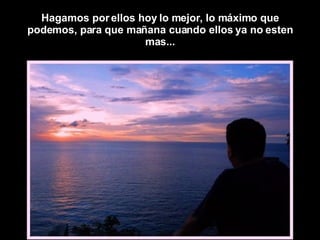 Hagamos por ellos hoy lo mejor, lo máximo que podemos, para que mañana cuando ellos ya no esten mas... 