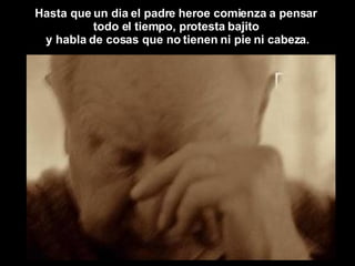 Hasta que un dia el padre heroe comienza a pensar  todo el tiempo, protesta bajito  y habla de cosas que no tienen ni pie ni cabeza. 