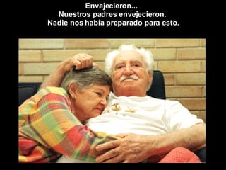 Envejecieron...  Nuestros padres envejecieron.  Nadie nos había preparado para esto. 