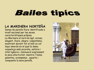 Bailes tipícs LA MARINERA NORTEÑA Dansa de parella lliure identificada a nivell nacional per les seves característiques pròpies.  La Marinera al nord és àgil, airosa, elegant, lliure, alegre i espontània, mostrant durant tot el ball un col loqui amorós en el qual la dama coqueteja amb picardia, astúcia i intel ligència i insinuació expressant la seva afectivitat, mentre l'home galantea, acompanya , aguaita i conquesta la seva parella. 