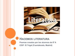 HACEMOS LITERATURA
Poemas creados por los alumnos de 6º A
CEIP El Trigal (Fuenlabrada, Madrid)
 