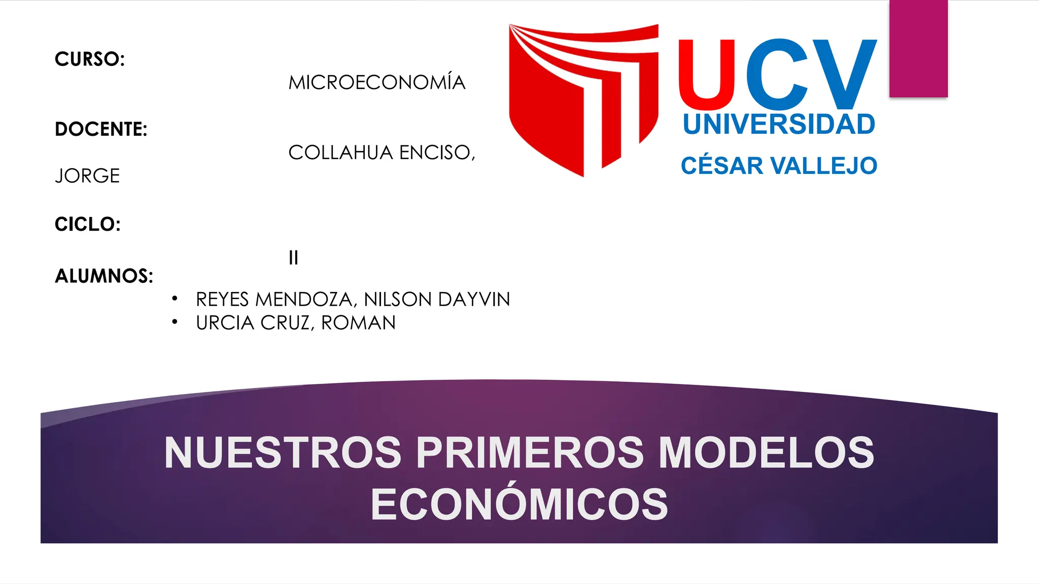 NUESTROS PRIMEROS MODELOS
ECONÓMICOS
UCV
UNIVERSIDAD
CÉSAR VALLEJO
CURSO:
MICROECONOMÍA
DOCENTE:
COLLAHUA ENCISO,
JORGE
CICLO:
II
ALUMNOS:
• REYES MENDOZA, NILSON DAYVIN
• URCIA CRUZ, ROMAN
 