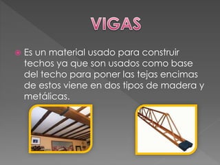  Es un material usado para construir
techos ya que son usados como base
del techo para poner las tejas encimas
de estos viene en dos tipos de madera y
metálicas.
 
