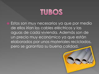  Estos son muy necesarios ya que por medio
de ellos irían los cables eléctricos y las
aguas de cada vivienda. Además son de
un precio muy económico ya que están
elaborados por unos materiales reciclados,
pero se garantiza su buena calidad.
 