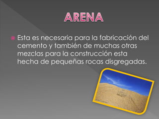  Esta es necesaria para la fabricación del
cemento y también de muchas otras
mezclas para la construcción esta
hecha de pequeñas rocas disgregadas.
 