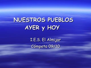   NUESTROS PUEBLOS  AYER y HOY     I.E.S. El Almijar Cómpeta 09/10 