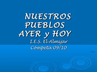 NUESTROSNUESTROS
PUEBLOSPUEBLOS
AYER y HOYAYER y HOY
I.E.S. El AlmijarI.E.S. El Almijar
Cómpeta 09/10Cómpeta 09/10
 