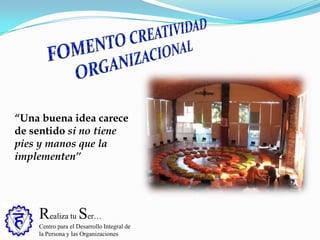 Realiza tu Ser…
Centro para el Desarrollo Integral de
la Persona y las Organizaciones
“Una buena idea carece
de sentido si no tiene
pies y manos que la
implementen”
 