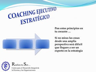 Realiza tu Ser…
Centro para el Desarrollo Integral de
la Persona y las Organizaciones
Pon estos principios en
tu corazón …
Si no miras las cosas
desde una amplia
perspectiva será difícil
que llegues a ser un
experto en la estrategia
 