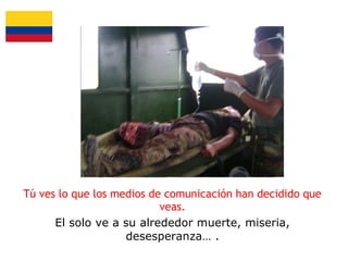 Tú ves lo que los medios de comunicación han decidido que
veas.
El solo ve a su alrededor muerte, miseria,
desesperanza… .

 