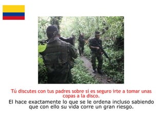 Tú discutes con tus padres sobre si es seguro irte a tomar unas
copas a la disco.
El hace exactamente lo que se le ordena incluso sabiendo
que con ello su vida corre un gran riesgo.

 