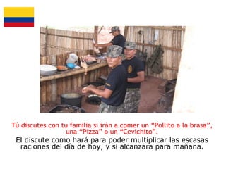 Tú discutes con tu familia si irán a comer un “Pollito a la brasa”,
una “Pizza” o un “Cevichito”.
El discute como hará para poder multiplicar las escasas
raciones del día de hoy, y si alcanzara para mañana.

 