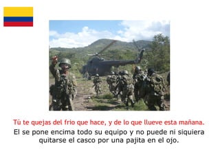 Tú te quejas del frio que hace, y de lo que llueve esta mañana.
El se pone encima todo su equipo y no puede ni siquiera
quitarse el casco por una pajita en el ojo.

 