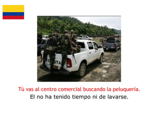 Tú vas al centro comercial buscando la peluquería.
El no ha tenido tiempo ni de lavarse.

 