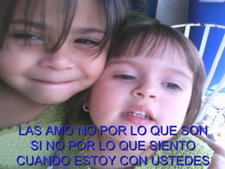 LAS AMO NO POR LO QUE SON SI NO POR LO QUE SIENTO CUANDO ESTOY CON USTEDES 