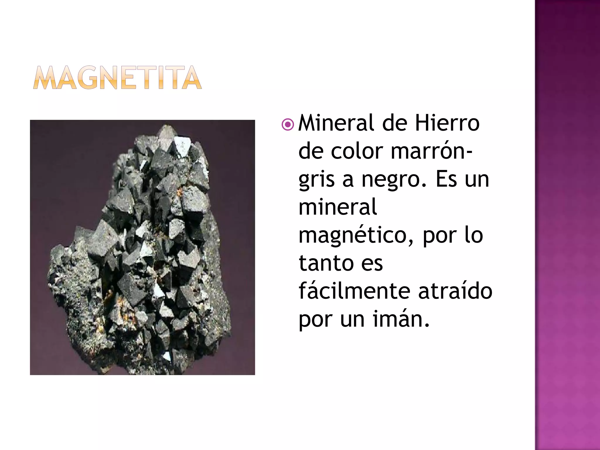 MagnetitaMineral de Hierro de color marrón-gris a negro. Es un mineral magnético, por lo tanto es fácilmente atraído por un imán.