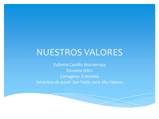 NUESTROS VALORES
        Eufemia Castilla Monterrosa
               Docente IERLI
            Cartagena Colombia
Derechos de autor: San Pablo serie Mis Valores
 