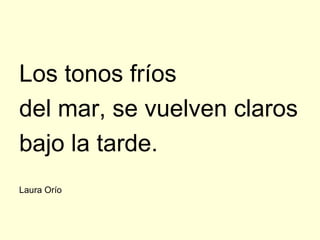 Los tonos fríos
del mar, se vuelven claros
bajo la tarde.
Laura Orío
 