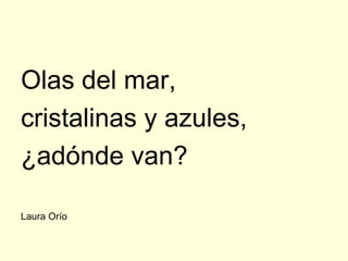 Olas del mar,
cristalinas y azules,
¿adónde van?

Laura Orío
 