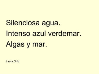 Silenciosa agua.
Intenso azul verdemar.
Algas y mar.

Laura Orío
 