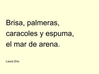 Brisa, palmeras,
caracoles y espuma,
el mar de arena.

Laura Orío
 