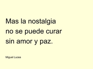 Mas la nostalgia
no se puede curar
sin amor y paz.

Miguel Lucea
 