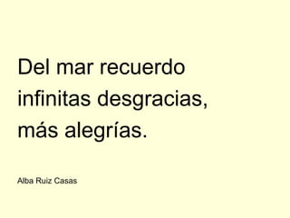 Del mar recuerdo
infinitas desgracias,
más alegrías.

Alba Ruiz Casas
 