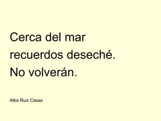 Cerca del mar
recuerdos deseché.
No volverán.

Alba Ruiz Casas
 