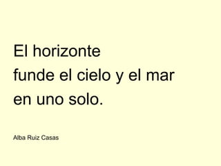 El horizonte
funde el cielo y el mar
en uno solo.

Alba Ruiz Casas
 