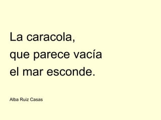 La caracola,
que parece vacía
el mar esconde.

Alba Ruiz Casas
 