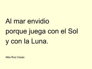 Al mar envidio
porque juega con el Sol
y con la Luna.

Alba Ruiz Casas
 