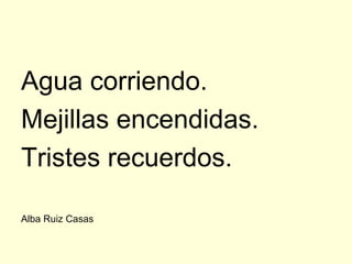 Agua corriendo.
Mejillas encendidas.
Tristes recuerdos.

Alba Ruiz Casas
 
