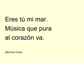 Eres tú mi mar.
Música que pura
al corazón va.

Alba Ruiz Casas
 