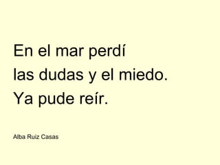 En el mar perdí
las dudas y el miedo.
Ya pude reír.

Alba Ruiz Casas
 