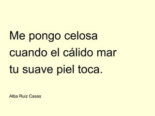 Me pongo celosa
cuando el cálido mar
tu suave piel toca.

Alba Ruiz Casas
 