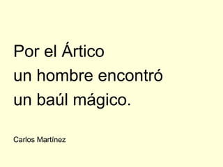 Por el Ártico
un hombre encontró
un baúl mágico.

Carlos Martínez
 
