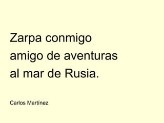 Zarpa conmigo
amigo de aventuras
al mar de Rusia.

Carlos Martínez
 