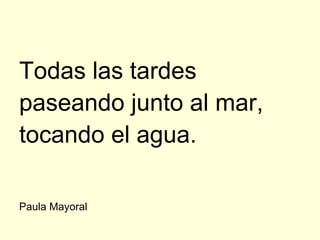 Todas las tardes
paseando junto al mar,
tocando el agua.

Paula Mayoral
 