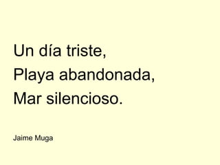 Un día triste,
Playa abandonada,
Mar silencioso.

Jaime Muga
 