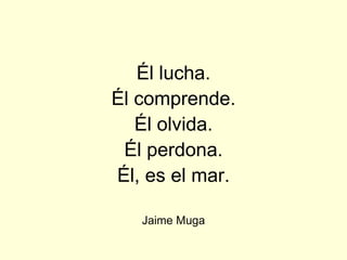 Él lucha.
Él comprende.
   Él olvida.
 Él perdona.
Él, es el mar.

   Jaime Muga
 
