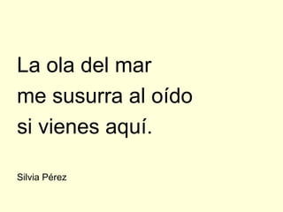 La ola del mar
me susurra al oído
si vienes aquí.

Silvia Pérez
 