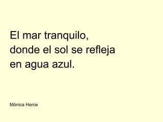 El mar tranquilo,
donde el sol se refleja
en agua azul.


Mónica Herce
 