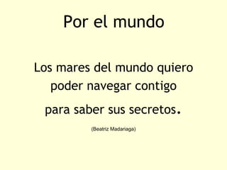 Por el mundo

Los mares del mundo quiero
   poder navegar contigo
 para saber sus secretos.
         (Beatriz Madariaga)
 