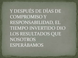 Y DESPUÉS DE DÍAS DE
COMPROMISO Y
RESPONSABILIDAD, EL
TIEMPO INVERTIDO DIO
LOS RESULTADOS QUE
NOSOTROS
ESPERÁBAMOS
 