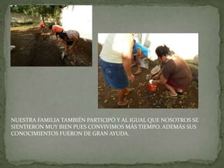 NUESTRA FAMILIA TAMBIÉN PARTICIPÓ Y AL IGUAL QUE NOSOTROS SE
SIENTIERON MUY BIEN PUES CONVIVIMOS MÁS TIEMPO. ADEMÁS SUS
CONOCIMIENTOS FUERON DE GRAN AYUDA.
 