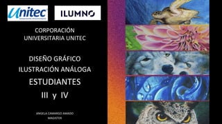 CORPORACIÓN
UNIVERSITARIA UNITEC
DISEÑO GRÁFICO
ILUSTRACIÓN ANÁLOGA
ESTUDIANTES
III y IV
ANGELA CAMARGO AMADO
MAGISTER
 