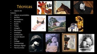 Técnicas
• Lápices de
Colores
• Lápices acuarelables
• Acrílico
• Rotuladores
• Acuarela
• Ecolín
• Tintas
• Intaglio
• Monotipia
• Linotipia
• Carboncillo
• Scratch Board
• Óleo
• Collage
• Fotomontaje
• Retoque digital
• Técnica mixta
 