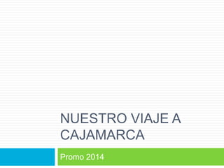 NUESTRO VIAJE A
CAJAMARCA
Promo 2014
 